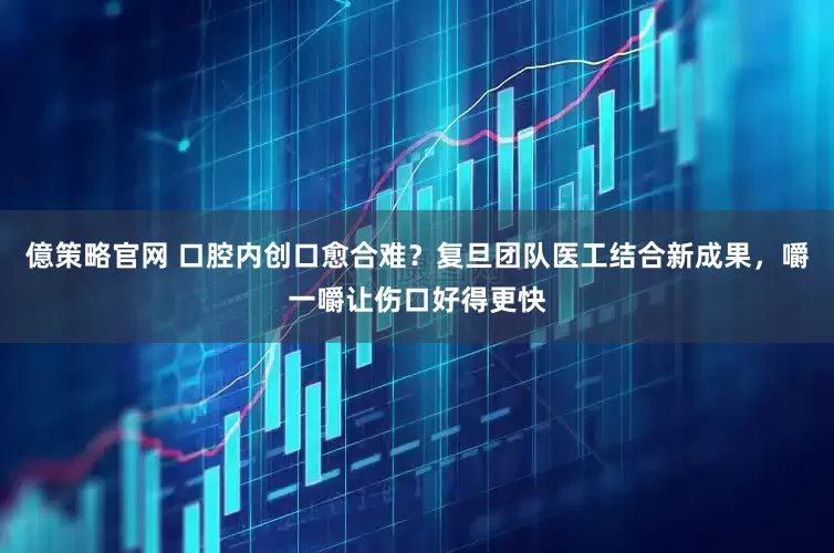 億策略官网 口腔内创口愈合难？复旦团队医工结合新成果，嚼一嚼让伤口好得更快