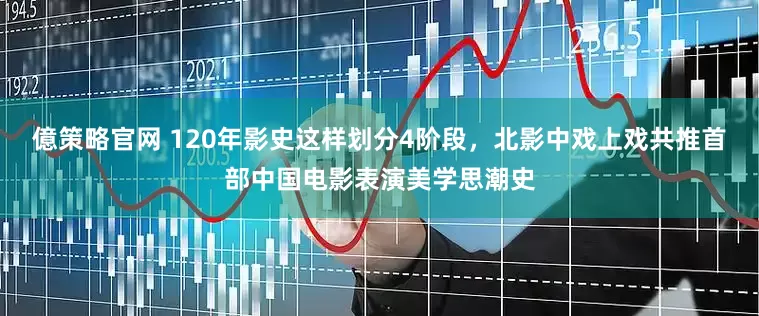 億策略官网 120年影史这样划分4阶段，北影中戏上戏共推首部中国电影表演美学思潮史