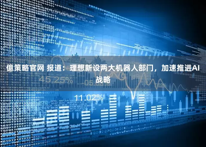 億策略官网 报道：理想新设两大机器人部门，加速推进AI战略