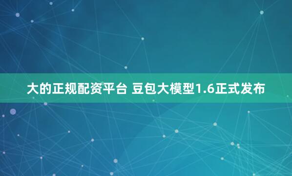 大的正规配资平台 豆包大模型1.6正式发布