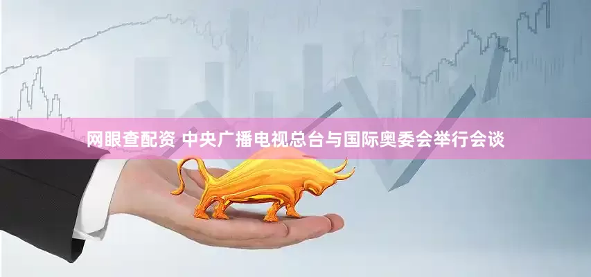 网眼查配资 中央广播电视总台与国际奥委会举行会谈