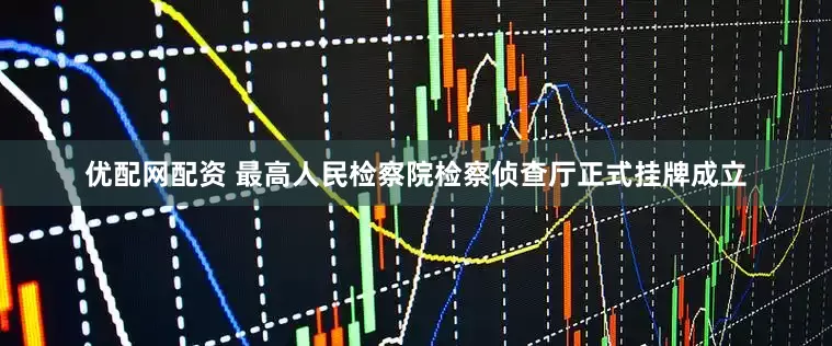 优配网配资 最高人民检察院检察侦查厅正式挂牌成立