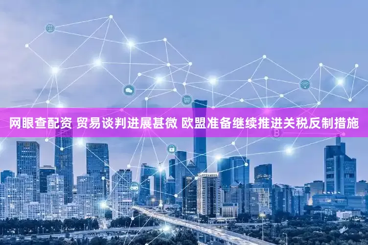 网眼查配资 贸易谈判进展甚微 欧盟准备继续推进关税反制措施