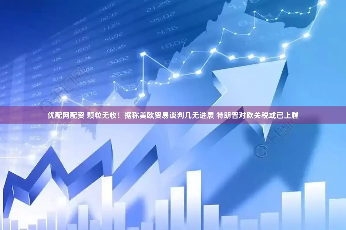 优配网配资 颗粒无收！据称美欧贸易谈判几无进展 特朗普对欧关税或已上膛