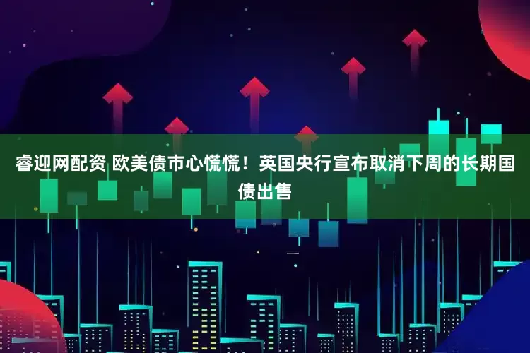 睿迎网配资 欧美债市心慌慌！英国央行宣布取消下周的长期国债出售