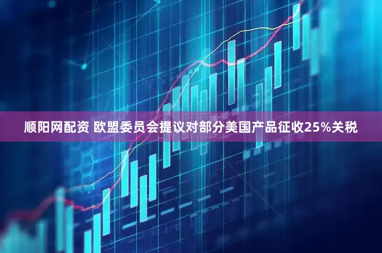 顺阳网配资 欧盟委员会提议对部分美国产品征收25%关税