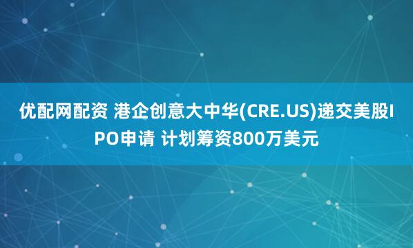 优配网配资 港企创意大中华(CRE.US)递交美股IPO申请 计划筹资800万美元