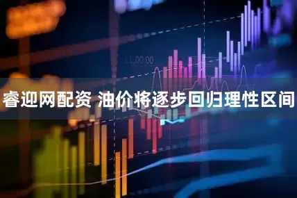 睿迎网配资 油价将逐步回归理性区间