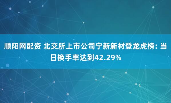 顺阳网配资 北交所上市公司宁新新材登龙虎榜: 当日换手率达到42.29%