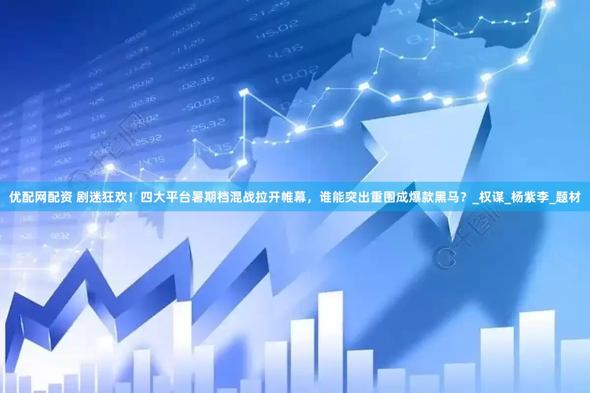 优配网配资 剧迷狂欢！四大平台暑期档混战拉开帷幕，谁能突出重围成爆款黑马？_权谋_杨紫李_题材