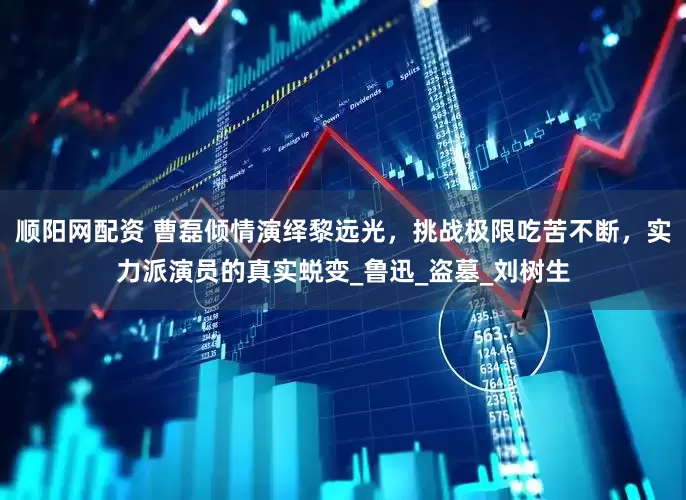 顺阳网配资 曹磊倾情演绎黎远光，挑战极限吃苦不断，实力派演员的真实蜕变_鲁迅_盗墓_刘树生