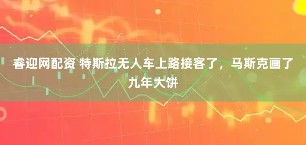 睿迎网配资 特斯拉无人车上路接客了，马斯克画了九年大饼