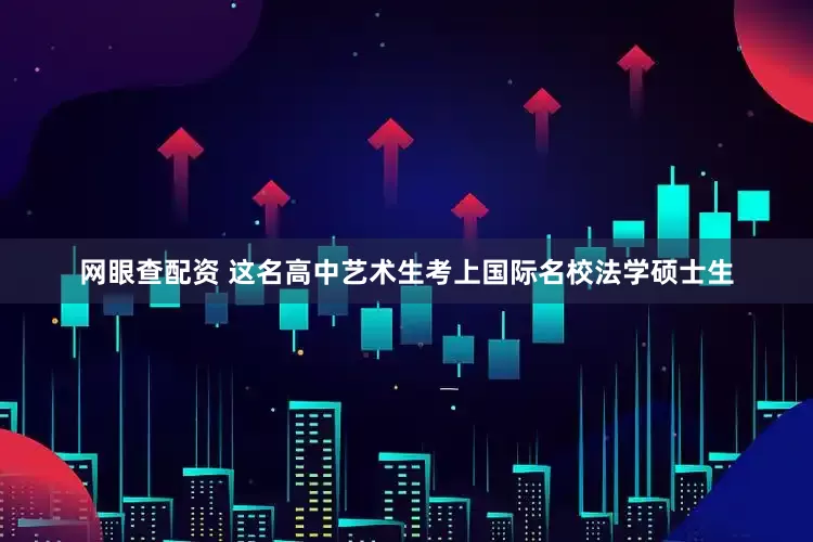 网眼查配资 这名高中艺术生考上国际名校法学硕士生