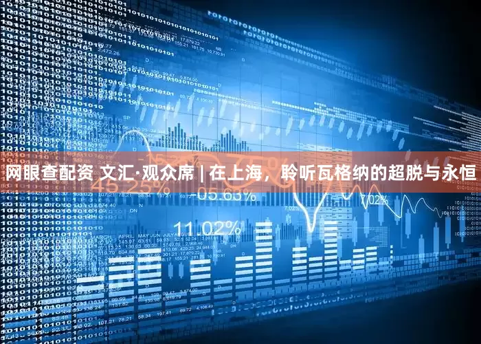 网眼查配资 文汇·观众席 | 在上海，聆听瓦格纳的超脱与永恒