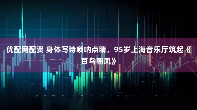 优配网配资 身体写诗唢呐点睛，95岁上海音乐厅筑起《百鸟朝凤》