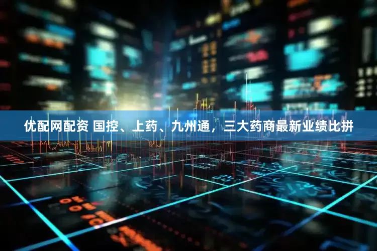 优配网配资 国控、上药、九州通，三大药商最新业绩比拼