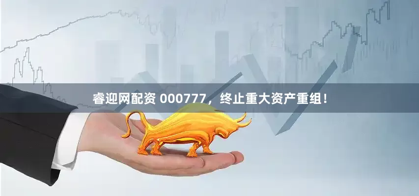 睿迎网配资 000777，终止重大资产重组！