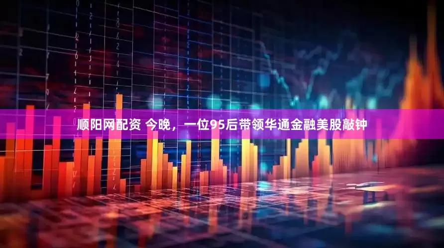 顺阳网配资 今晚，一位95后带领华通金融美股敲钟
