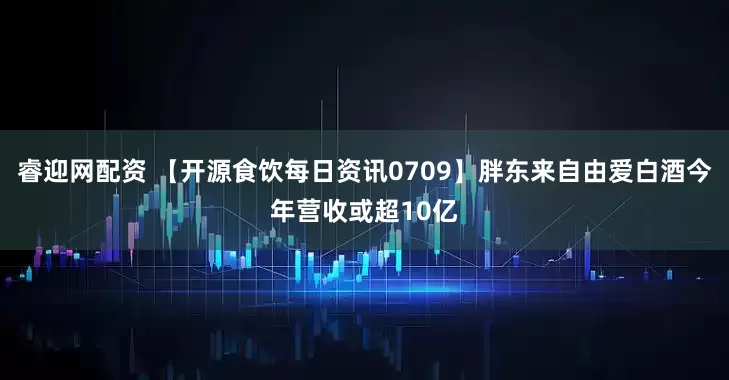 睿迎网配资 【开源食饮每日资讯0709】胖东来自由爱白酒今年营收或超10亿