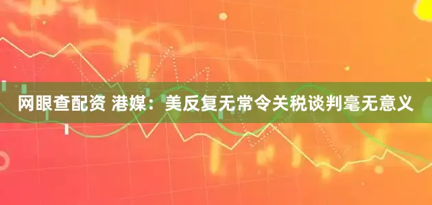 网眼查配资 港媒：美反复无常令关税谈判毫无意义