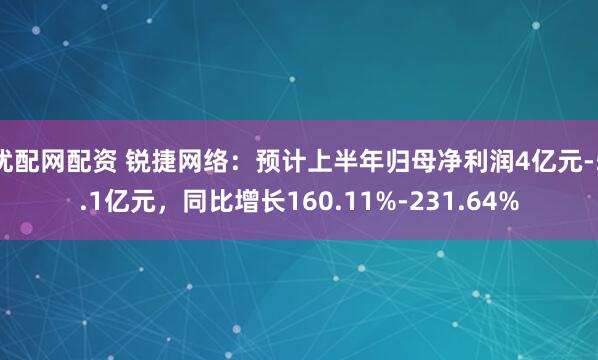 优配网配资 锐捷网络：预计上半年归母净利润4亿元-5.1亿元，同比增长160.11%-231.64%