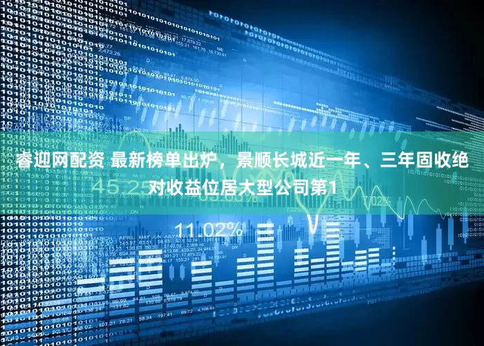 睿迎网配资 最新榜单出炉，景顺长城近一年、三年固收绝对收益位居大型公司第1