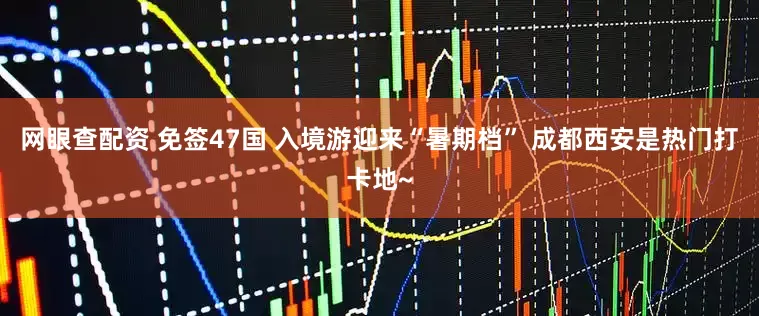 网眼查配资 免签47国 入境游迎来“暑期档” 成都西安是热门打卡地~