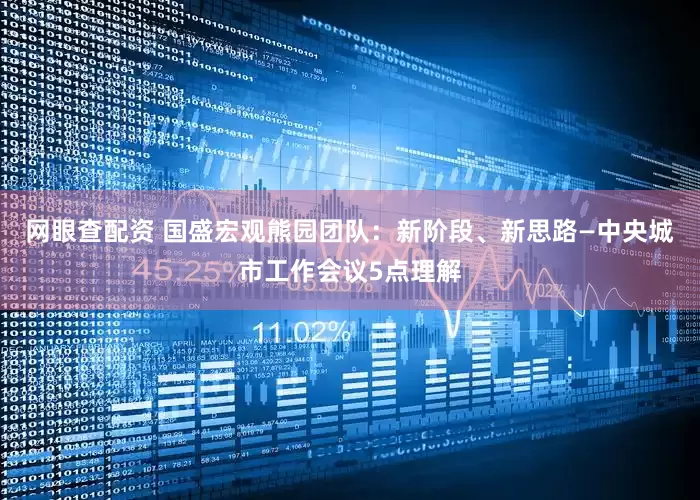 网眼查配资 国盛宏观熊园团队：新阶段、新思路—中央城市工作会议5点理解