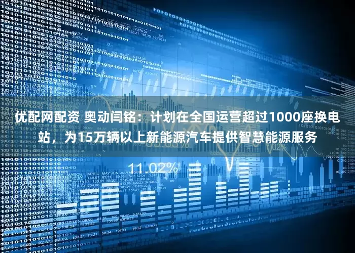 优配网配资 奥动闫铭：计划在全国运营超过1000座换电站，为15万辆以上新能源汽车提供智慧能源服务