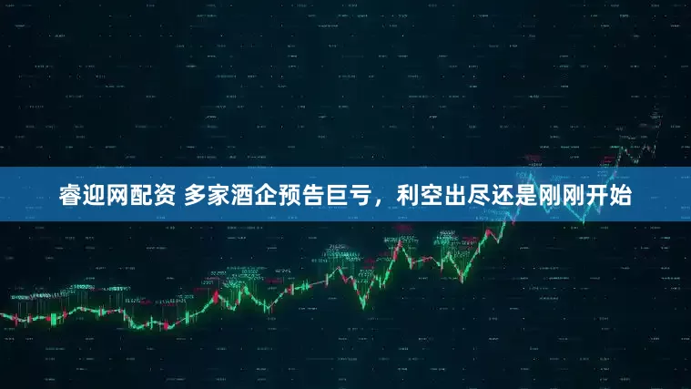 睿迎网配资 多家酒企预告巨亏，利空出尽还是刚刚开始