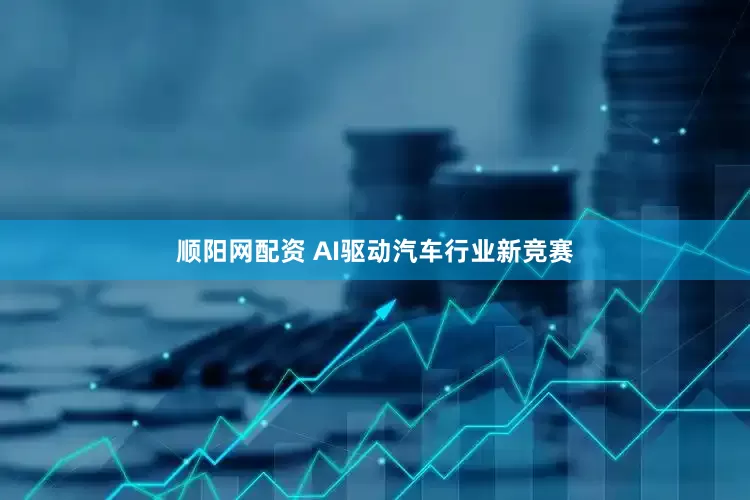 顺阳网配资 AI驱动汽车行业新竞赛