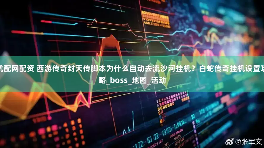 优配网配资 西游传奇封天传脚本为什么自动去流沙河挂机？白蛇传奇挂机设置攻略_boss_地图_活动