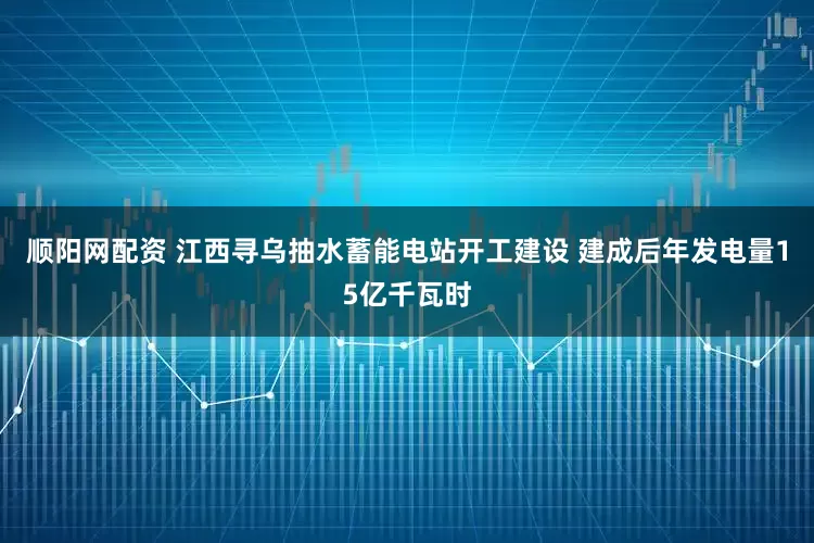 顺阳网配资 江西寻乌抽水蓄能电站开工建设 建成后年发电量15亿千瓦时
