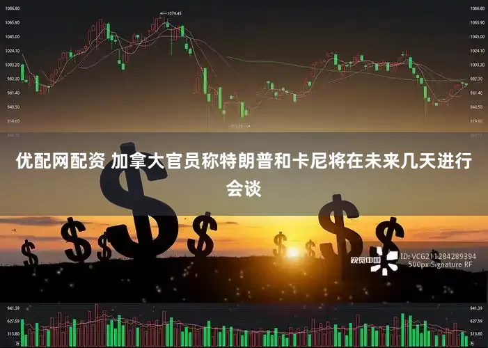 优配网配资 加拿大官员称特朗普和卡尼将在未来几天进行会谈