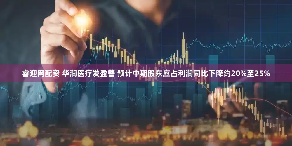 睿迎网配资 华润医疗发盈警 预计中期股东应占利润同比下降约20%至25%