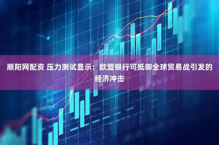 顺阳网配资 压力测试显示：欧盟银行可抵御全球贸易战引发的经济冲击