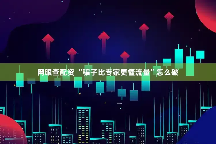 网眼查配资 “骗子比专家更懂流量”怎么破