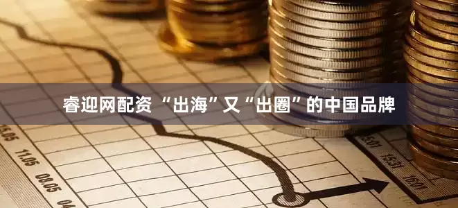 睿迎网配资 “出海”又“出圈”的中国品牌
