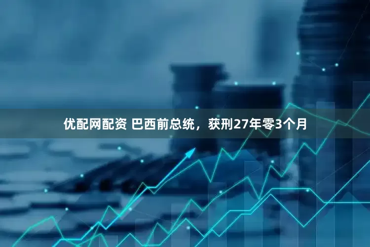 优配网配资 巴西前总统，获刑27年零3个月