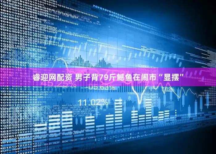 睿迎网配资 男子背79斤鳡鱼在闹市“显摆”