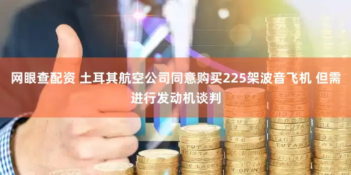 网眼查配资 土耳其航空公司同意购买225架波音飞机 但需进行发动机谈判