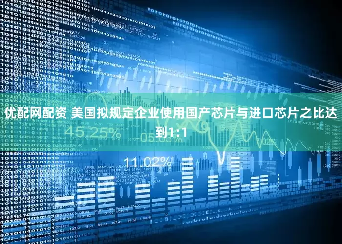 优配网配资 美国拟规定企业使用国产芯片与进口芯片之比达到1:1