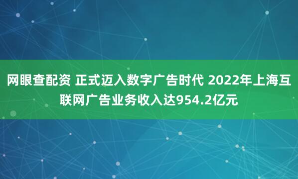 网眼查配资 正式迈入数字广告时代 2022年上海互联网广告业务收入达954.2亿元