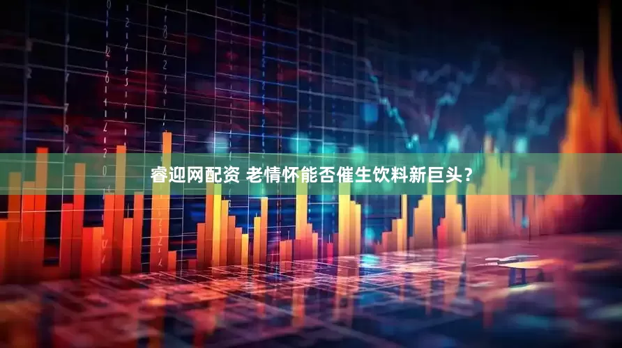 睿迎网配资 老情怀能否催生饮料新巨头？