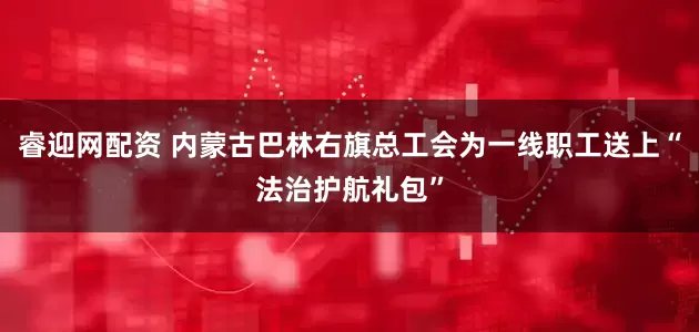睿迎网配资 内蒙古巴林右旗总工会为一线职工送上“法治护航礼包”